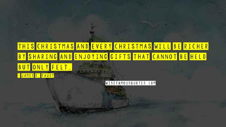 James E. Faust Quotes: This Christmas and every Christmas will be richer by sharing and enjoying gifts that cannot be held but only felt.