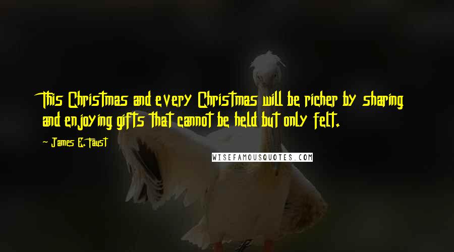 James E. Faust Quotes: This Christmas and every Christmas will be richer by sharing and enjoying gifts that cannot be held but only felt.