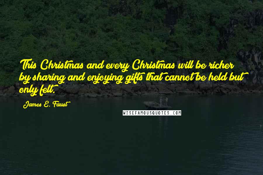 James E. Faust Quotes: This Christmas and every Christmas will be richer by sharing and enjoying gifts that cannot be held but only felt.