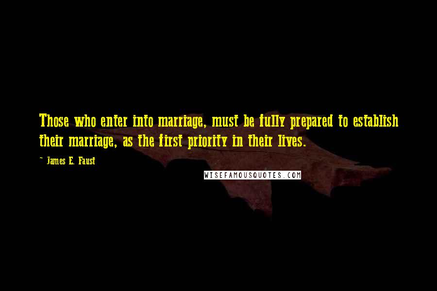 James E. Faust Quotes: Those who enter into marriage, must be fully prepared to establish their marriage, as the first priority in their lives.