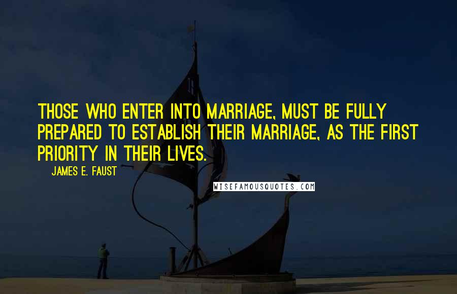 James E. Faust Quotes: Those who enter into marriage, must be fully prepared to establish their marriage, as the first priority in their lives.