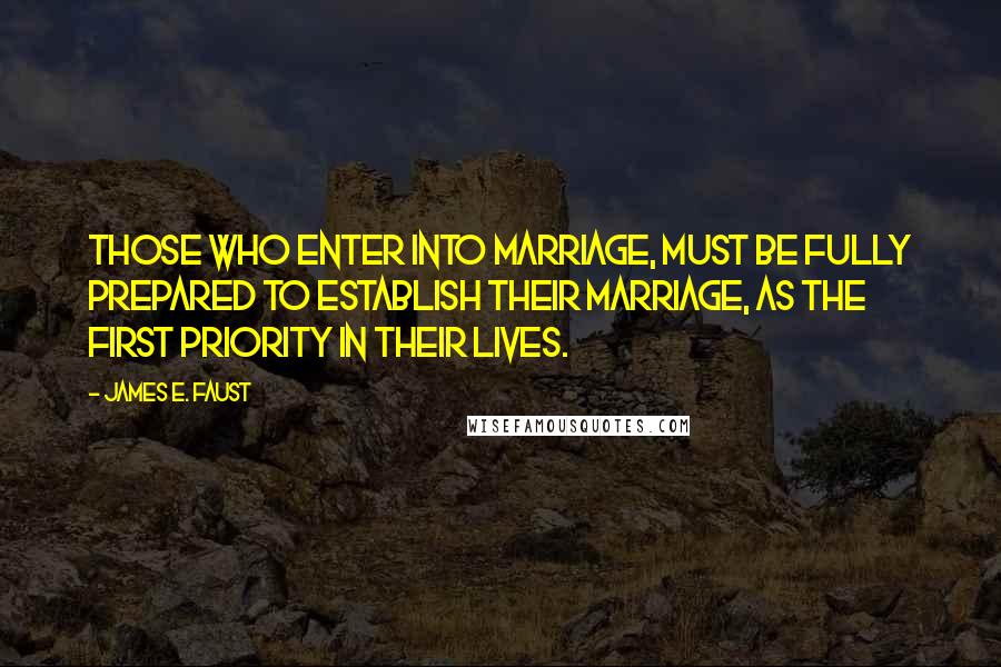 James E. Faust Quotes: Those who enter into marriage, must be fully prepared to establish their marriage, as the first priority in their lives.