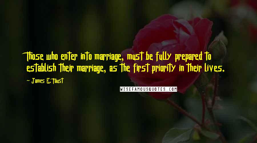 James E. Faust Quotes: Those who enter into marriage, must be fully prepared to establish their marriage, as the first priority in their lives.