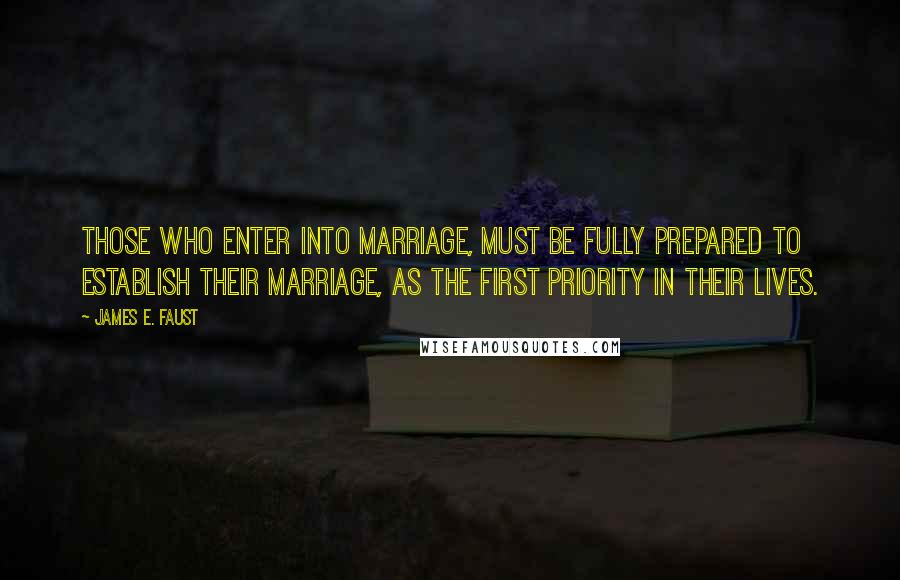 James E. Faust Quotes: Those who enter into marriage, must be fully prepared to establish their marriage, as the first priority in their lives.