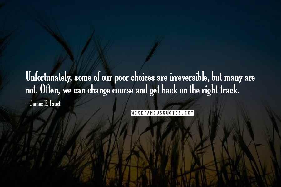 James E. Faust Quotes: Unfortunately, some of our poor choices are irreversible, but many are not. Often, we can change course and get back on the right track.