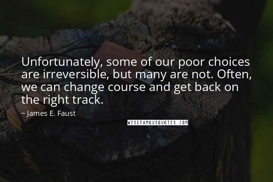 James E. Faust Quotes: Unfortunately, some of our poor choices are irreversible, but many are not. Often, we can change course and get back on the right track.