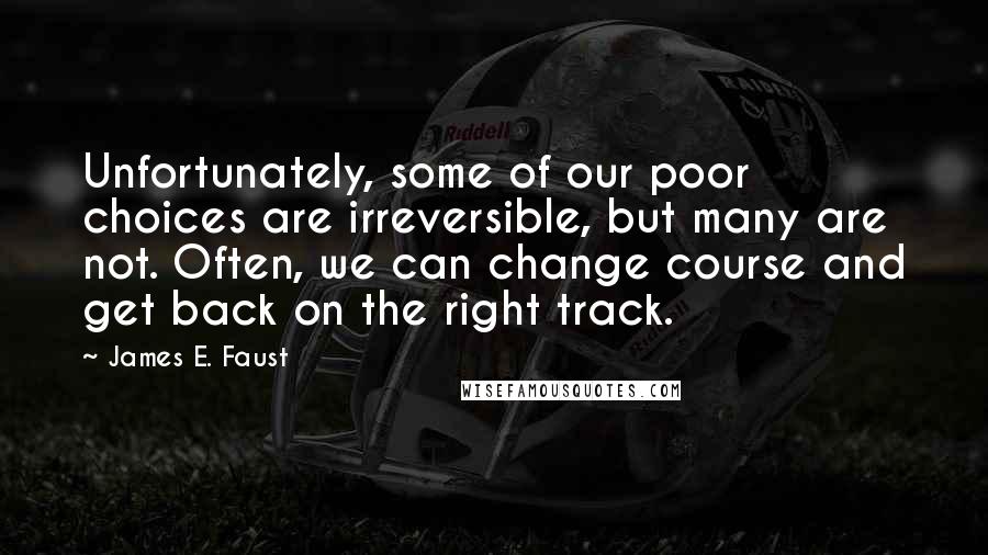 James E. Faust Quotes: Unfortunately, some of our poor choices are irreversible, but many are not. Often, we can change course and get back on the right track.