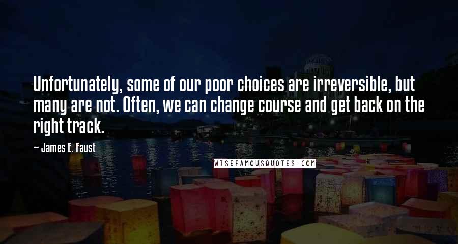 James E. Faust Quotes: Unfortunately, some of our poor choices are irreversible, but many are not. Often, we can change course and get back on the right track.