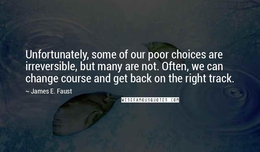 James E. Faust Quotes: Unfortunately, some of our poor choices are irreversible, but many are not. Often, we can change course and get back on the right track.