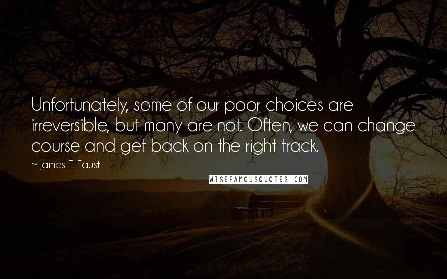 James E. Faust Quotes: Unfortunately, some of our poor choices are irreversible, but many are not. Often, we can change course and get back on the right track.