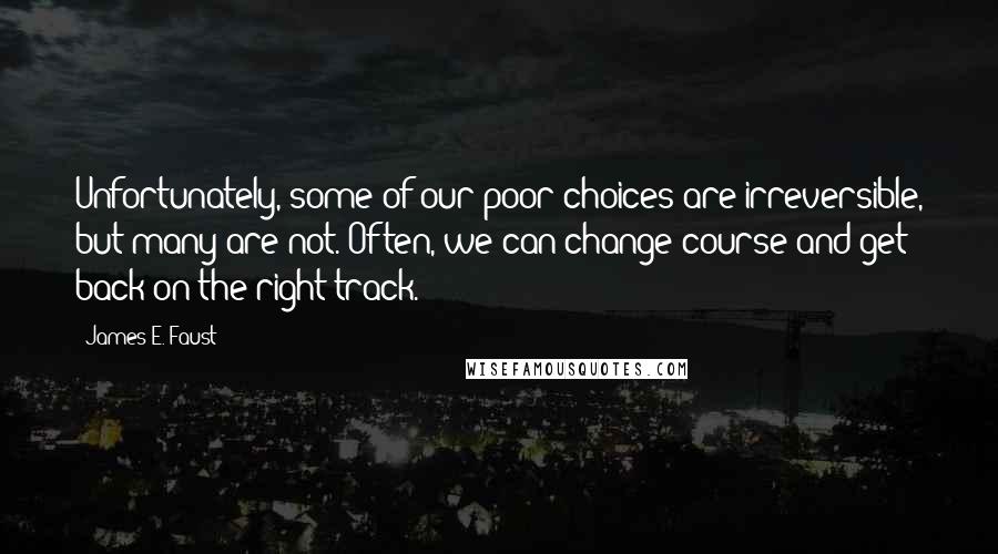 James E. Faust Quotes: Unfortunately, some of our poor choices are irreversible, but many are not. Often, we can change course and get back on the right track.