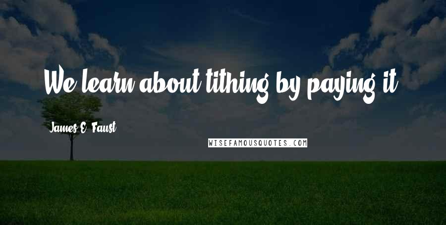 James E. Faust Quotes: We learn about tithing by paying it.