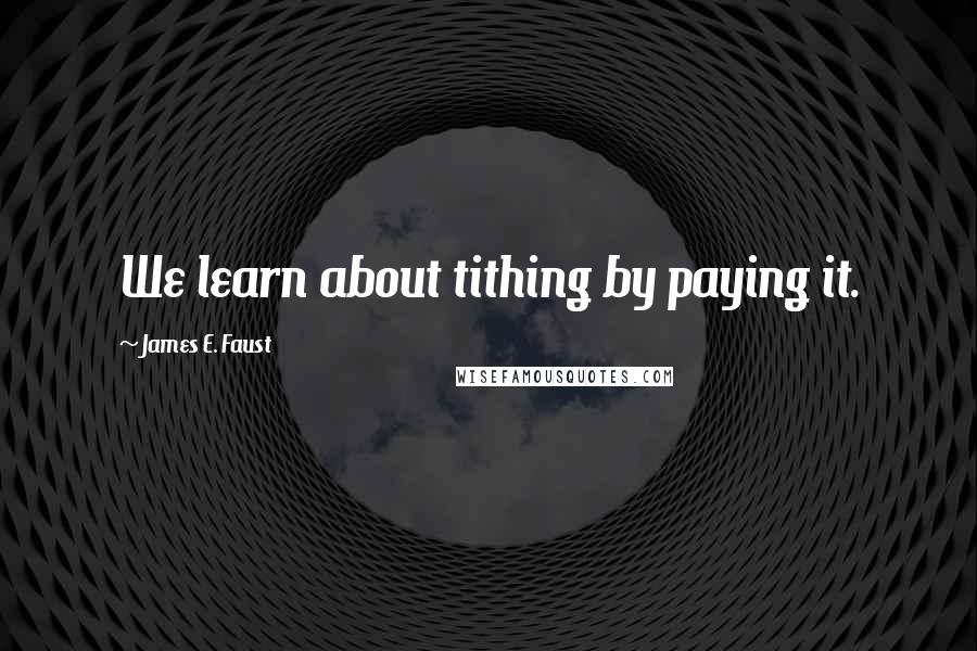 James E. Faust Quotes: We learn about tithing by paying it.