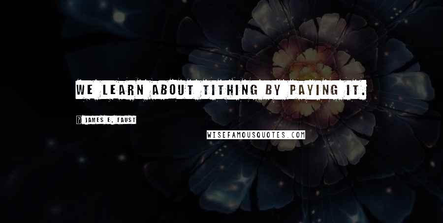 James E. Faust Quotes: We learn about tithing by paying it.