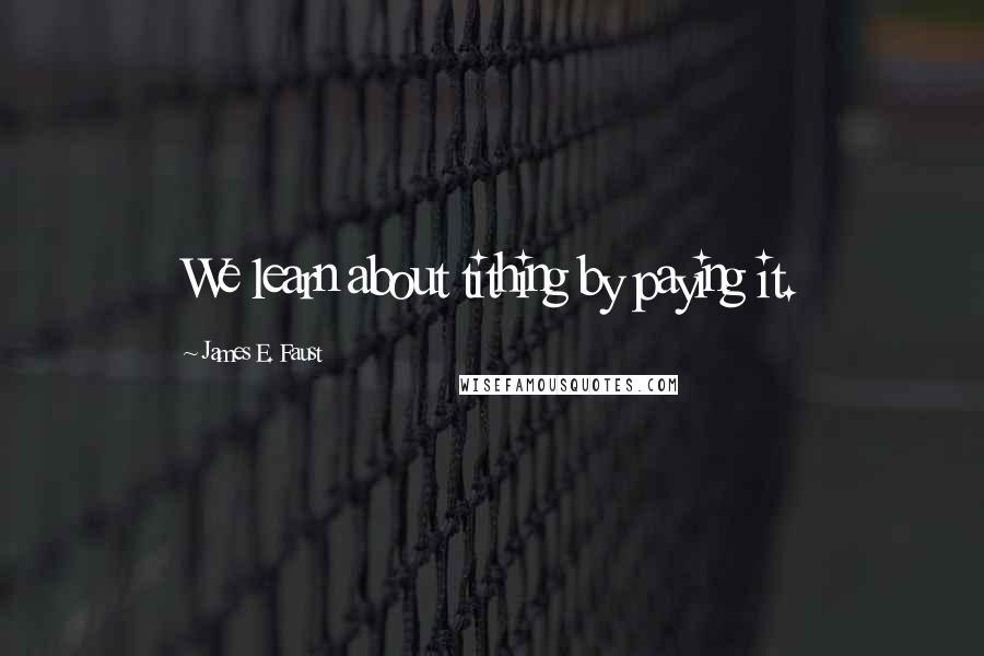 James E. Faust Quotes: We learn about tithing by paying it.