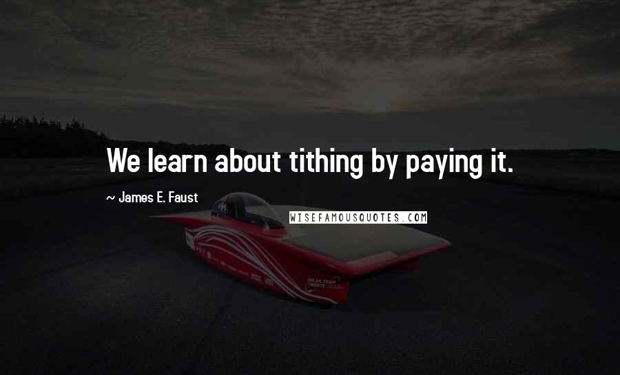 James E. Faust Quotes: We learn about tithing by paying it.