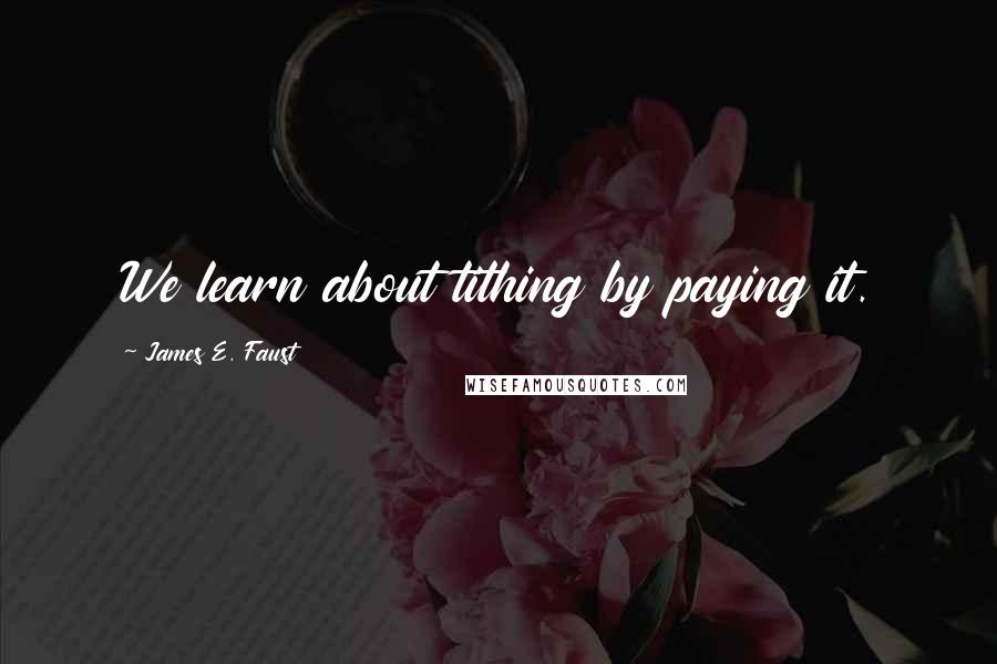 James E. Faust Quotes: We learn about tithing by paying it.