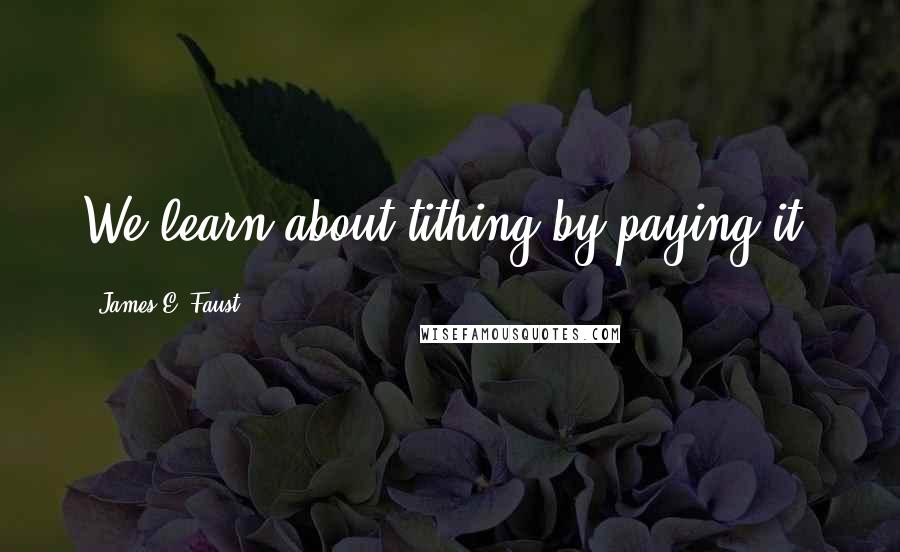 James E. Faust Quotes: We learn about tithing by paying it.