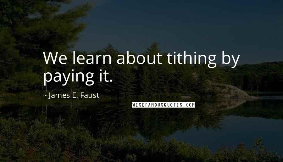 James E. Faust Quotes: We learn about tithing by paying it.