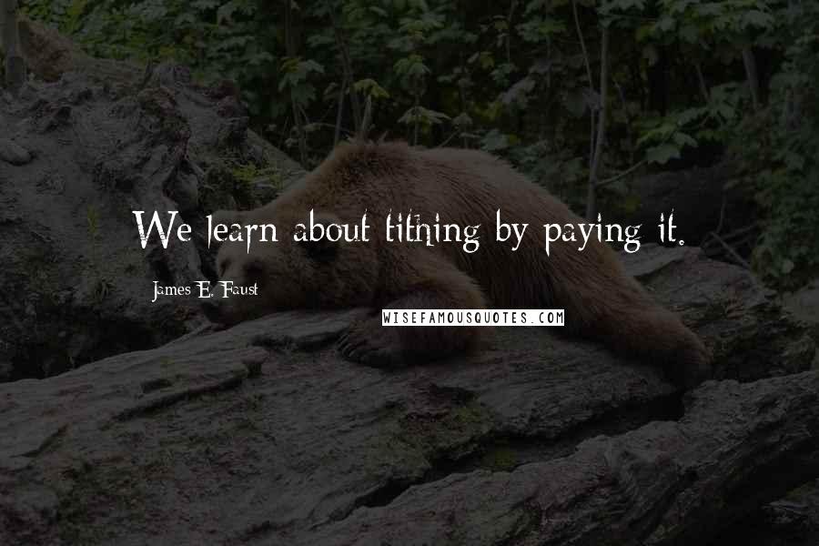 James E. Faust Quotes: We learn about tithing by paying it.