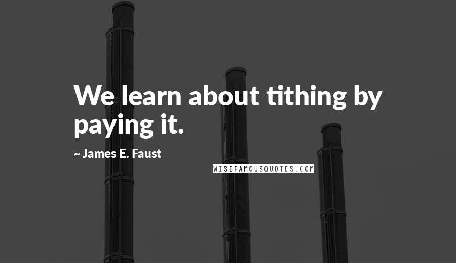 James E. Faust Quotes: We learn about tithing by paying it.