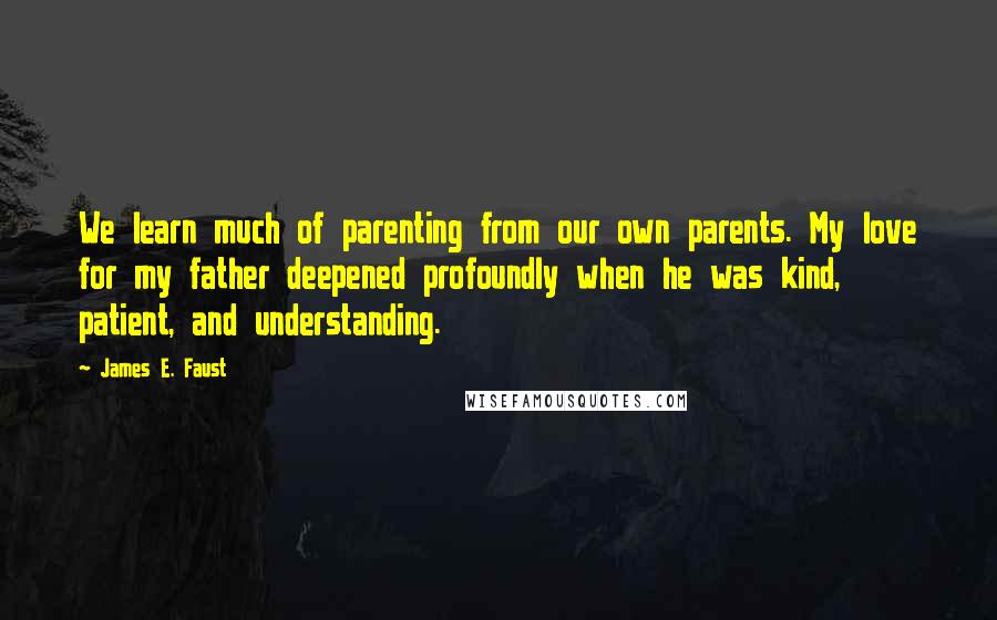 James E. Faust Quotes: We learn much of parenting from our own parents. My love for my father deepened profoundly when he was kind, patient, and understanding.