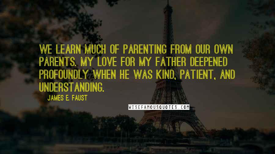 James E. Faust Quotes: We learn much of parenting from our own parents. My love for my father deepened profoundly when he was kind, patient, and understanding.