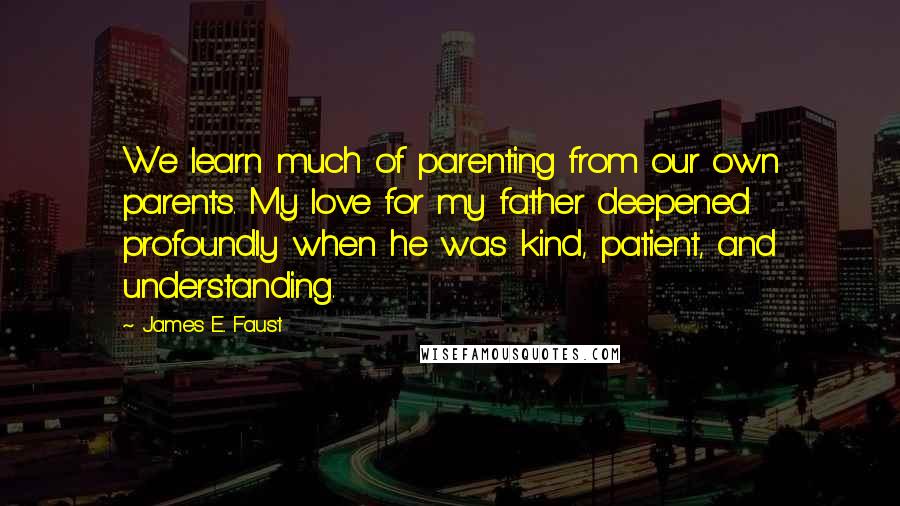 James E. Faust Quotes: We learn much of parenting from our own parents. My love for my father deepened profoundly when he was kind, patient, and understanding.