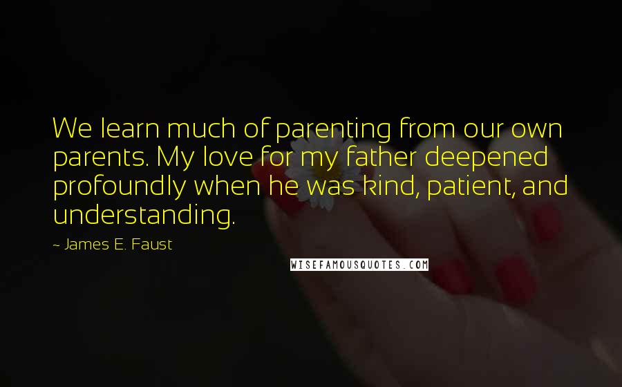 James E. Faust Quotes: We learn much of parenting from our own parents. My love for my father deepened profoundly when he was kind, patient, and understanding.