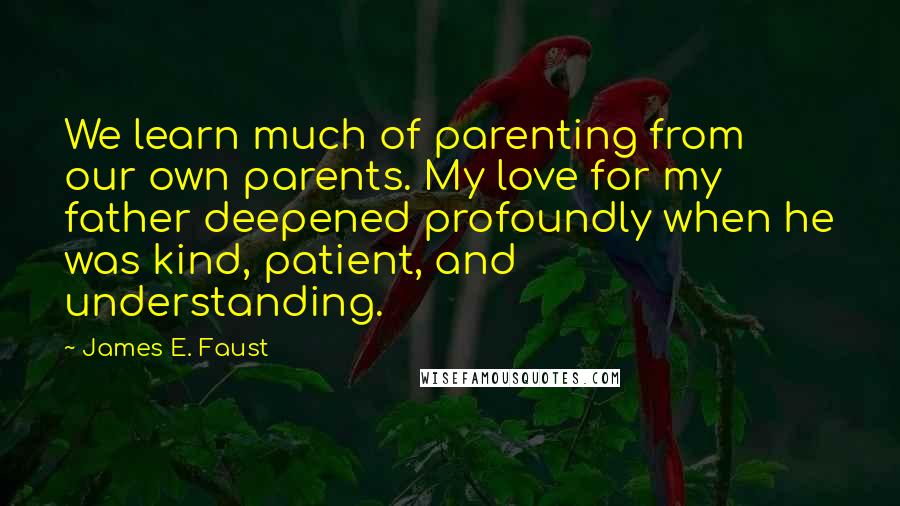 James E. Faust Quotes: We learn much of parenting from our own parents. My love for my father deepened profoundly when he was kind, patient, and understanding.