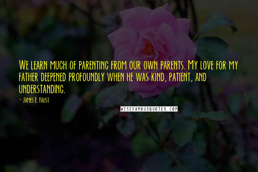 James E. Faust Quotes: We learn much of parenting from our own parents. My love for my father deepened profoundly when he was kind, patient, and understanding.