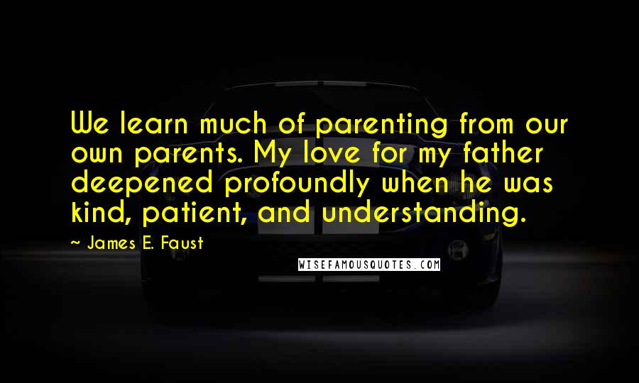 James E. Faust Quotes: We learn much of parenting from our own parents. My love for my father deepened profoundly when he was kind, patient, and understanding.