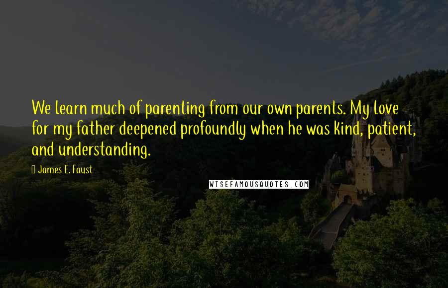 James E. Faust Quotes: We learn much of parenting from our own parents. My love for my father deepened profoundly when he was kind, patient, and understanding.