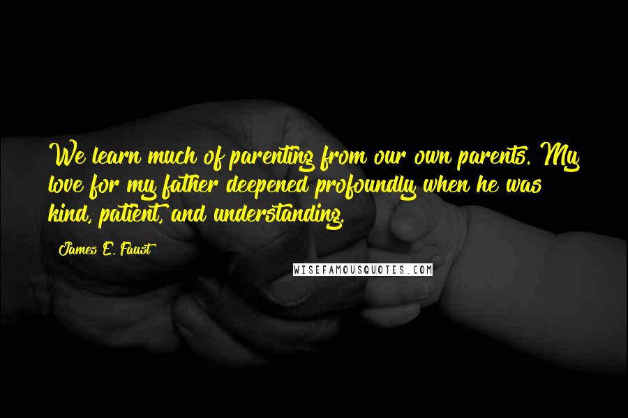 James E. Faust Quotes: We learn much of parenting from our own parents. My love for my father deepened profoundly when he was kind, patient, and understanding.