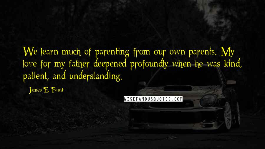 James E. Faust Quotes: We learn much of parenting from our own parents. My love for my father deepened profoundly when he was kind, patient, and understanding.