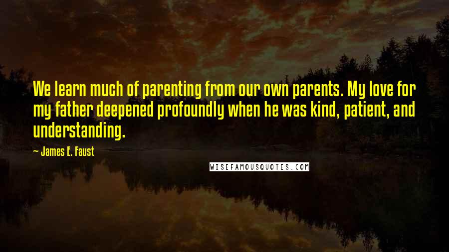 James E. Faust Quotes: We learn much of parenting from our own parents. My love for my father deepened profoundly when he was kind, patient, and understanding.