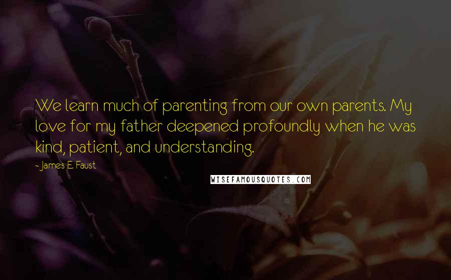 James E. Faust Quotes: We learn much of parenting from our own parents. My love for my father deepened profoundly when he was kind, patient, and understanding.