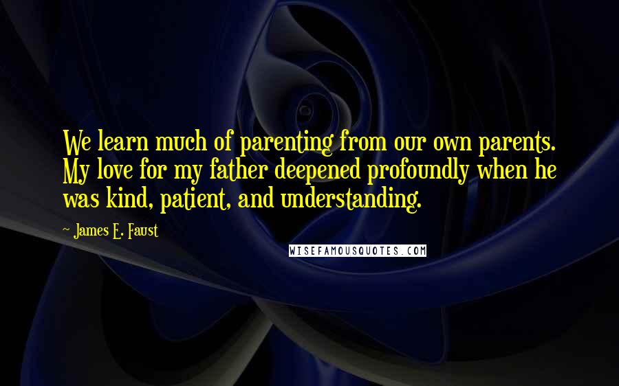 James E. Faust Quotes: We learn much of parenting from our own parents. My love for my father deepened profoundly when he was kind, patient, and understanding.