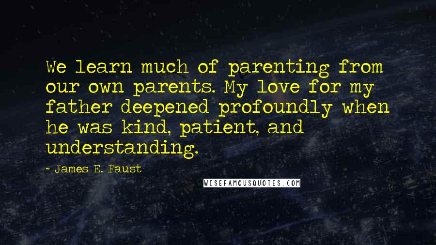 James E. Faust Quotes: We learn much of parenting from our own parents. My love for my father deepened profoundly when he was kind, patient, and understanding.