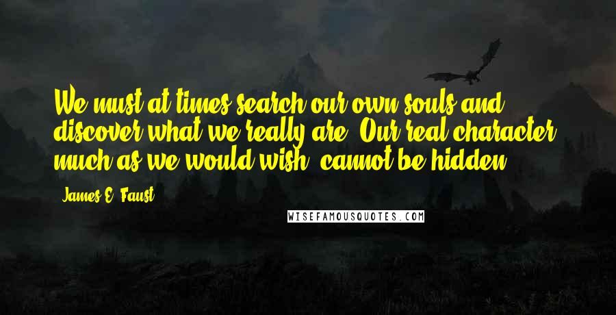 James E. Faust Quotes: We must at times search our own souls and discover what we really are. Our real character, much as we would wish, cannot be hidden.