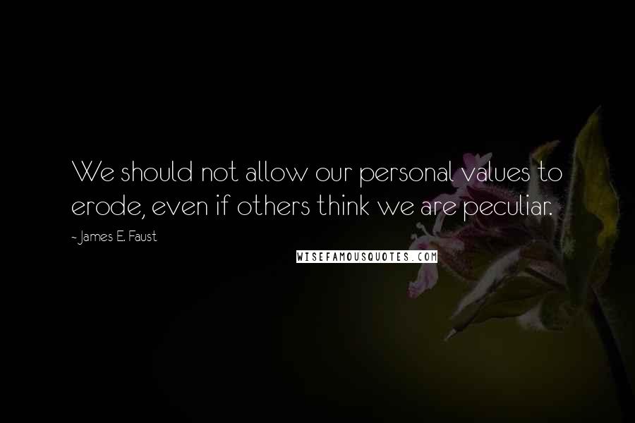 James E. Faust Quotes: We should not allow our personal values to erode, even if others think we are peculiar.