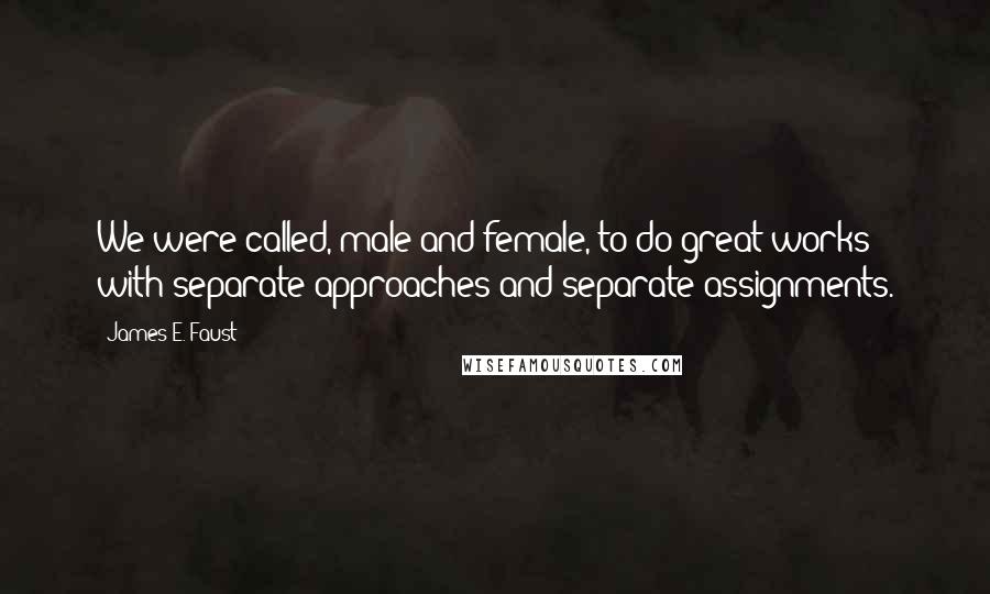 James E. Faust Quotes: We were called, male and female, to do great works with separate approaches and separate assignments.