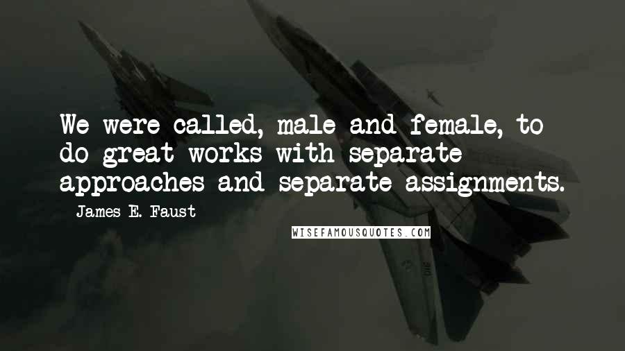 James E. Faust Quotes: We were called, male and female, to do great works with separate approaches and separate assignments.