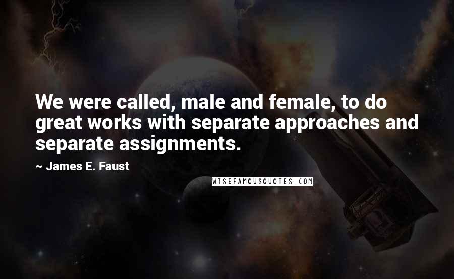 James E. Faust Quotes: We were called, male and female, to do great works with separate approaches and separate assignments.