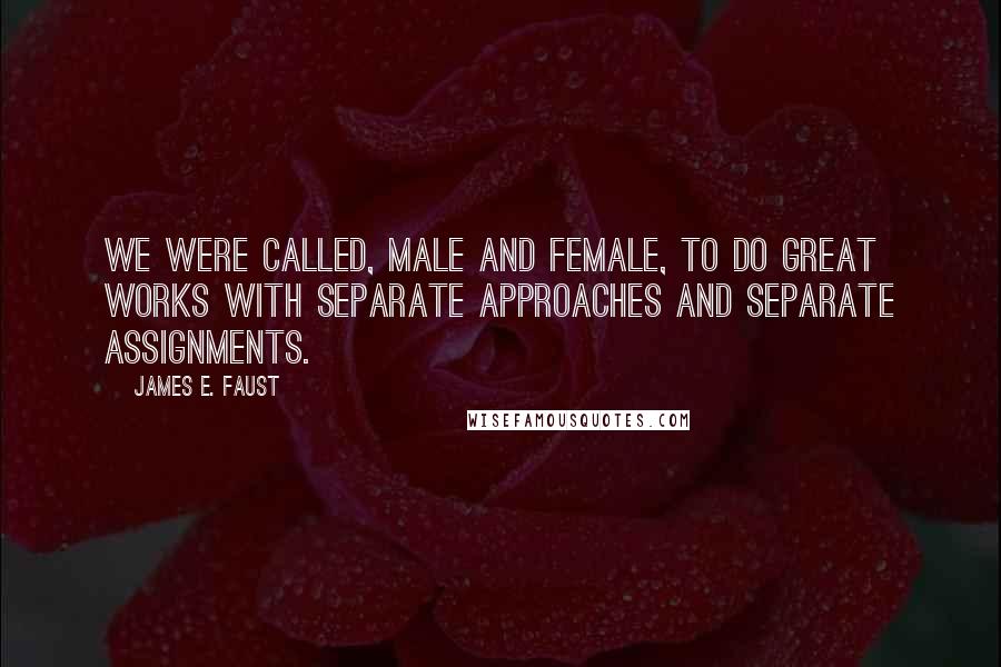 James E. Faust Quotes: We were called, male and female, to do great works with separate approaches and separate assignments.