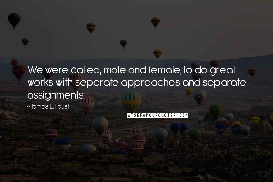 James E. Faust Quotes: We were called, male and female, to do great works with separate approaches and separate assignments.