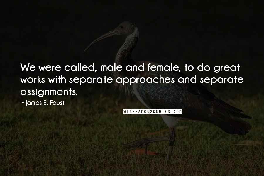 James E. Faust Quotes: We were called, male and female, to do great works with separate approaches and separate assignments.