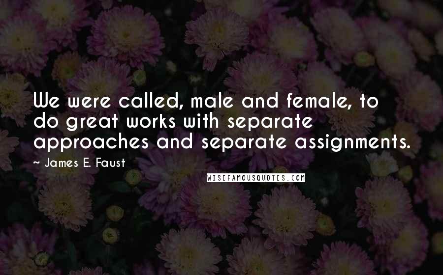 James E. Faust Quotes: We were called, male and female, to do great works with separate approaches and separate assignments.