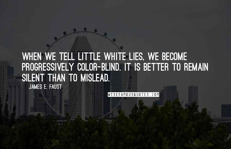 James E. Faust Quotes: When we tell little white lies, we become progressively color-blind. It is better to remain silent than to mislead.