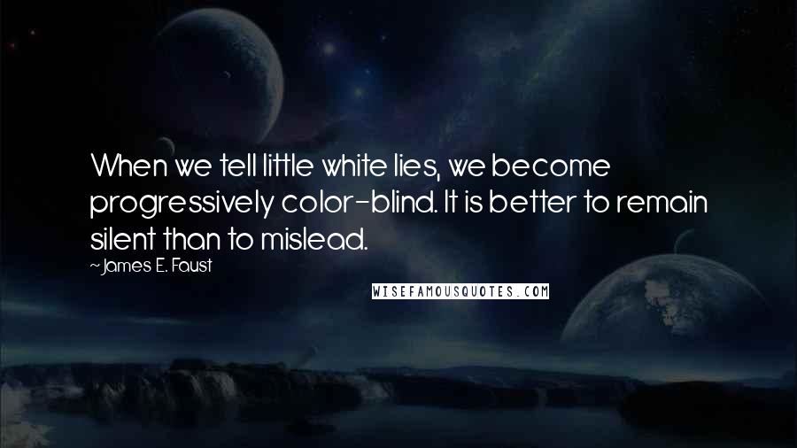 James E. Faust Quotes: When we tell little white lies, we become progressively color-blind. It is better to remain silent than to mislead.